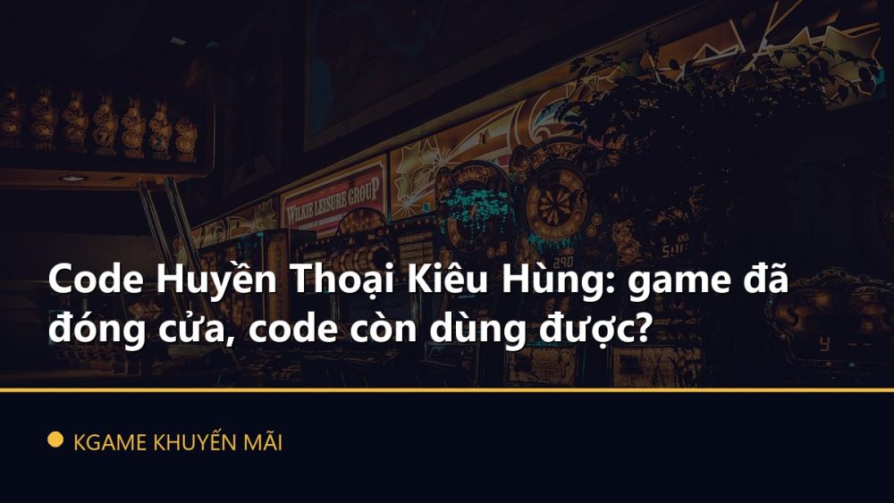 Code Huyền Thoại Kiêu Hùng: game đã đóng cửa, code còn dùng được?