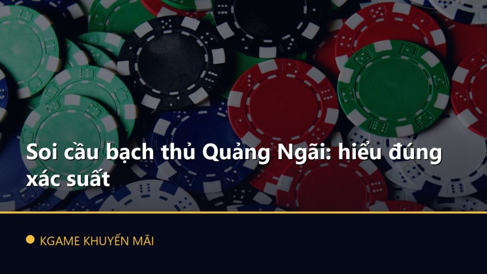 Soi cầu bạch thủ Quảng Ngãi: hiểu đúng xác suất