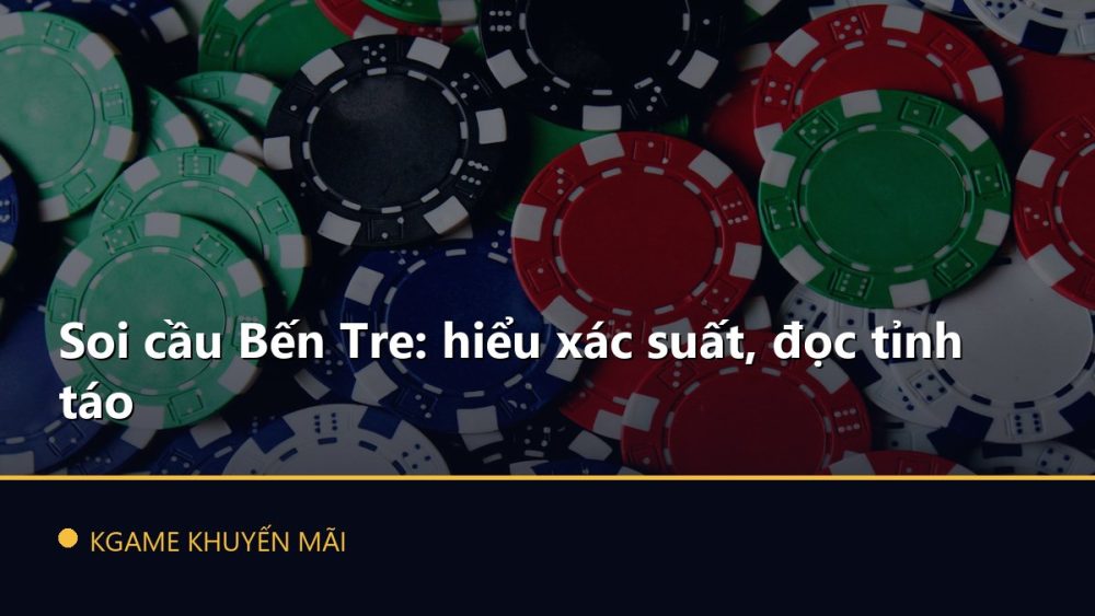 Soi cầu Bến Tre: hiểu xác suất, đọc tỉnh táo